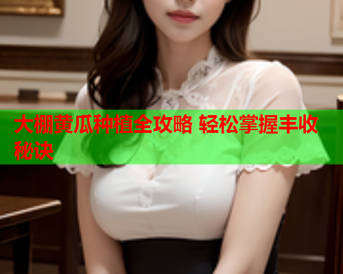 大棚黄瓜种植全攻略 轻松掌握丰收秘诀