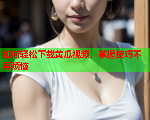 如何轻松下载黄瓜视频，掌握技巧不再烦恼