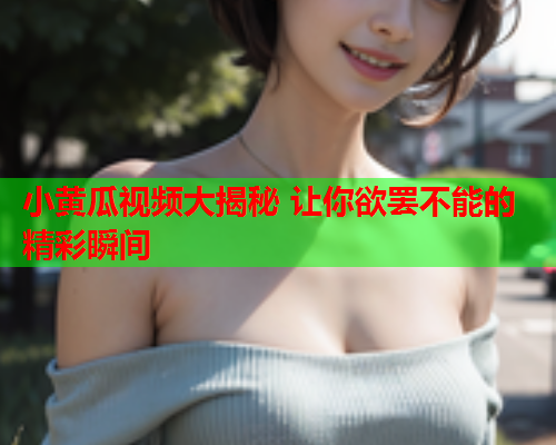 小黄瓜视频大揭秘 让你欲罢不能的精彩瞬间