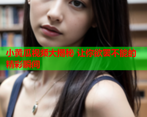 小黄瓜视频大揭秘 让你欲罢不能的精彩瞬间