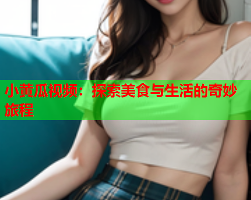 小黄瓜视频：探索美食与生活的奇妙旅程