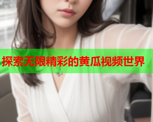 探索无限精彩的黄瓜视频世界