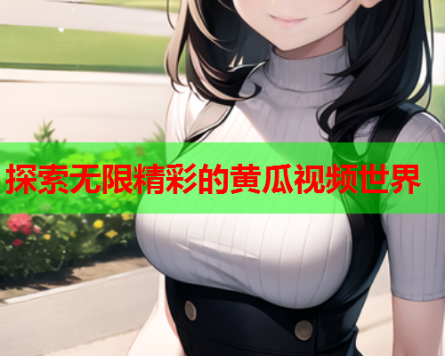 探索无限精彩的黄瓜视频世界