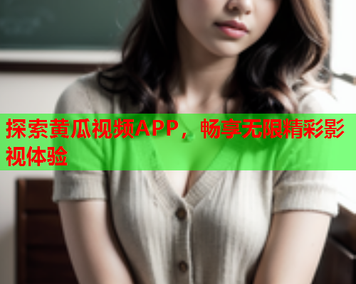探索黄瓜视频APP，畅享无限精彩影视体验