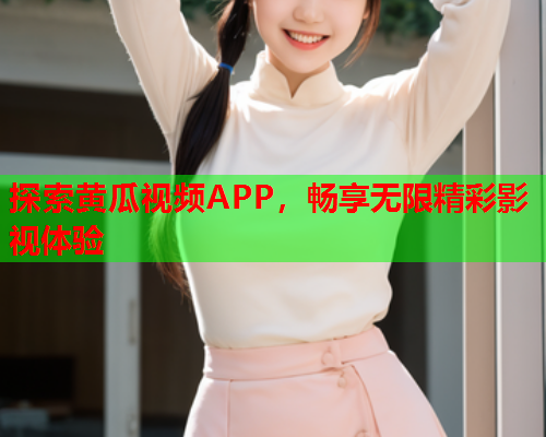 探索黄瓜视频APP，畅享无限精彩影视体验