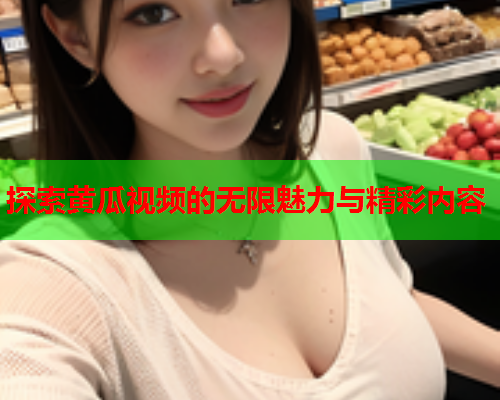 探索黄瓜视频的无限魅力与精彩内容