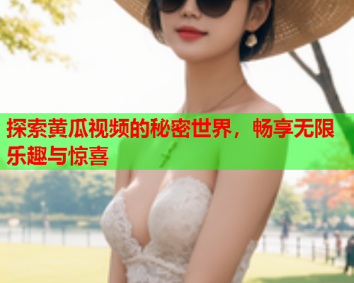 探索黄瓜视频的秘密世界，畅享无限乐趣与惊喜