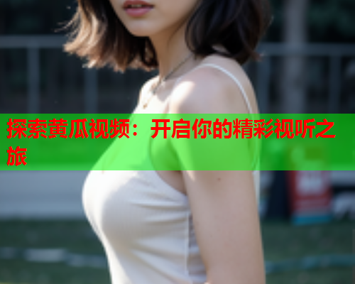 探索黄瓜视频：开启你的精彩视听之旅