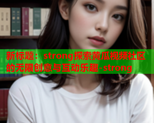 新标题：strong探索黄瓜视频社区的无限创意与互动乐趣-strong