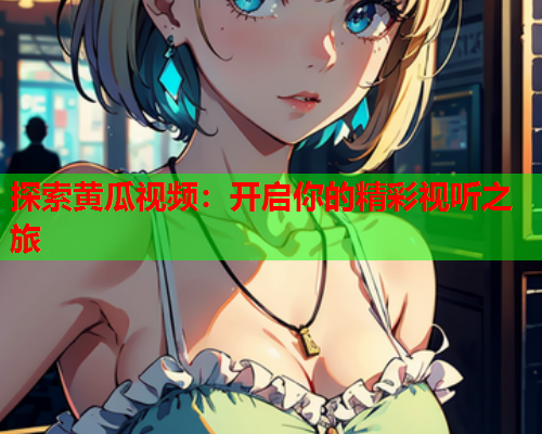 探索黄瓜视频：开启你的精彩视听之旅