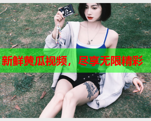 新鲜黄瓜视频，尽享无限精彩