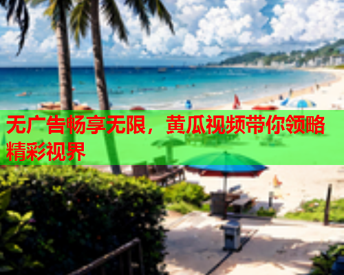 无广告畅享无限，黄瓜视频带你领略精彩视界