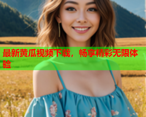 最新黄瓜视频下载，畅享精彩无限体验