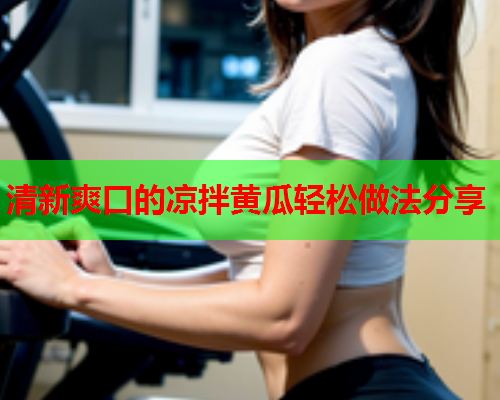 清新爽口的凉拌黄瓜轻松做法分享