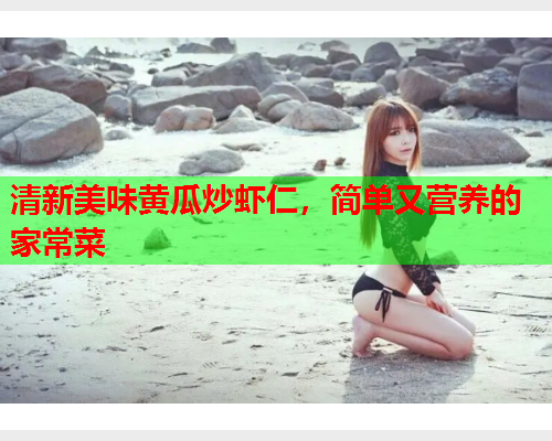 清新美味黄瓜炒虾仁，简单又营养的家常菜