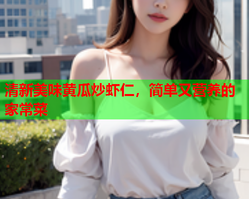 清新美味黄瓜炒虾仁，简单又营养的家常菜