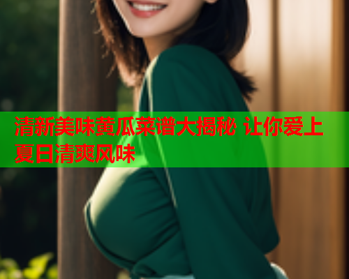 清新美味黄瓜菜谱大揭秘 让你爱上夏日清爽风味