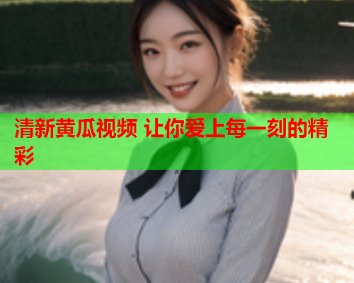 清新黄瓜视频 让你爱上每一刻的精彩