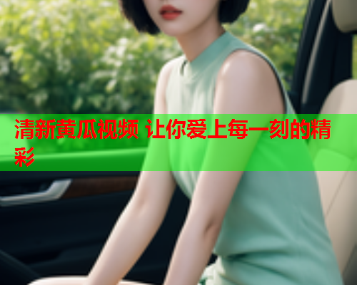 清新黄瓜视频 让你爱上每一刻的精彩
