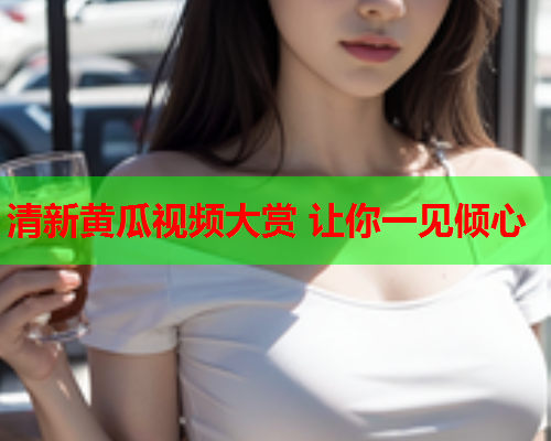 清新黄瓜视频大赏 让你一见倾心
