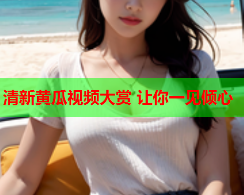 清新黄瓜视频大赏 让你一见倾心