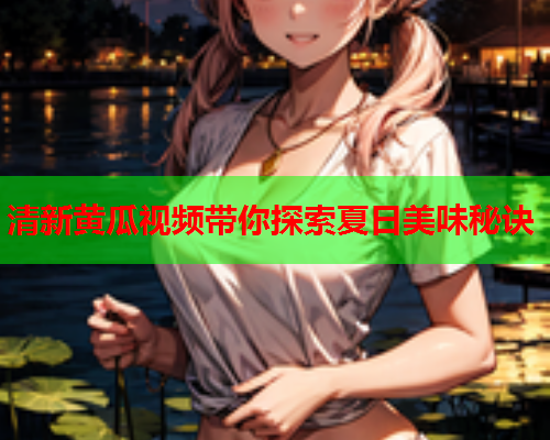 清新黄瓜视频带你探索夏日美味秘诀