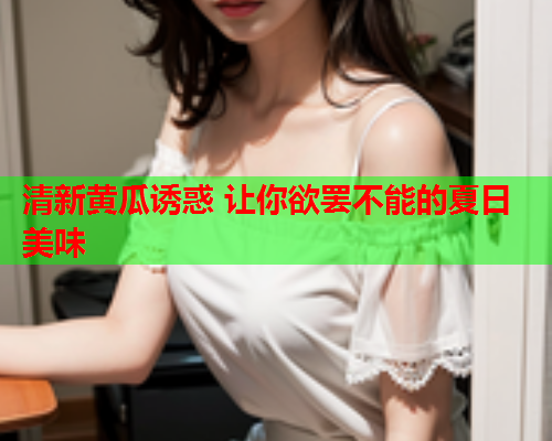 清新黄瓜诱惑 让你欲罢不能的夏日美味