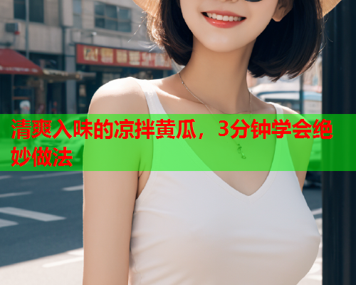 清爽入味的凉拌黄瓜，3分钟学会绝妙做法