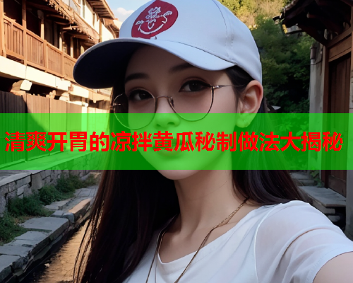 清爽开胃的凉拌黄瓜秘制做法大揭秘