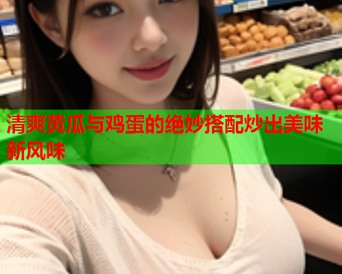 清爽黄瓜与鸡蛋的绝妙搭配炒出美味新风味