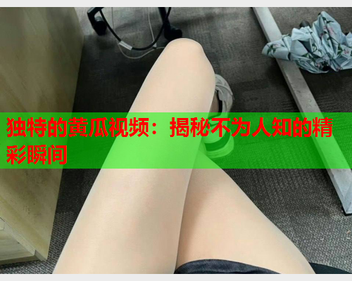 独特的黄瓜视频：揭秘不为人知的精彩瞬间