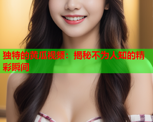 独特的黄瓜视频：揭秘不为人知的精彩瞬间
