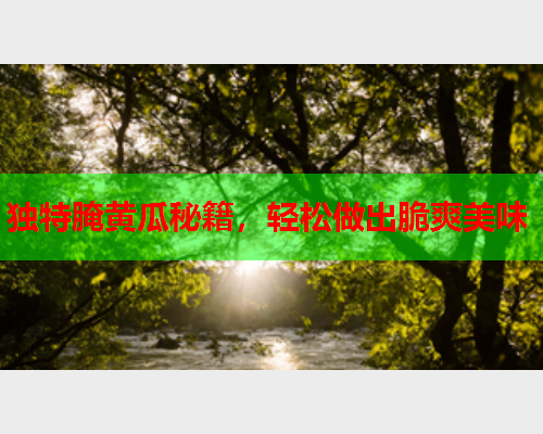 独特腌黄瓜秘籍，轻松做出脆爽美味