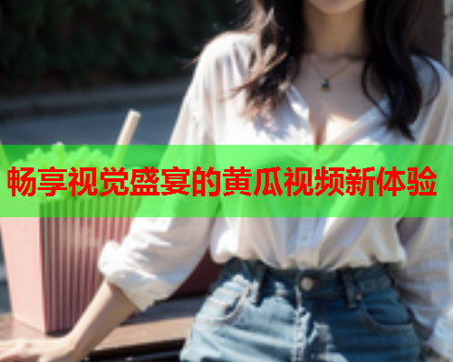 畅享视觉盛宴的黄瓜视频新体验