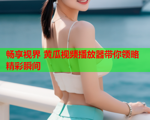 畅享视界 黄瓜视频播放器带你领略精彩瞬间