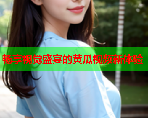 畅享视觉盛宴的黄瓜视频新体验