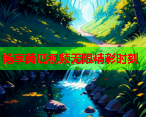 畅享黄瓜视频无限精彩时刻
