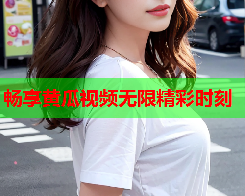 畅享黄瓜视频无限精彩时刻