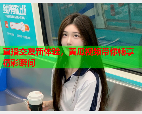 直播交友新体验，黄瓜视频带你畅享精彩瞬间