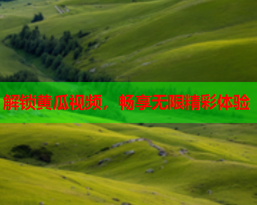 解锁黄瓜视频，畅享无限精彩体验