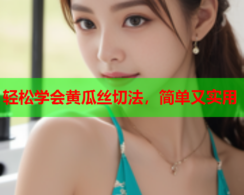 轻松学会黄瓜丝切法，简单又实用