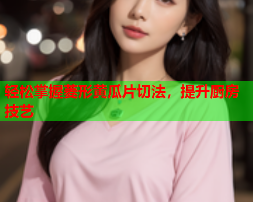 轻松掌握菱形黄瓜片切法，提升厨房技艺