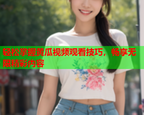 轻松掌握黄瓜视频观看技巧，畅享无限精彩内容