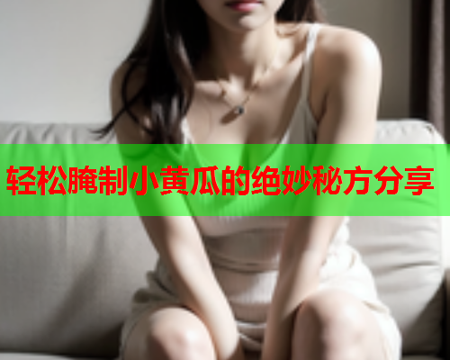 轻松腌制小黄瓜的绝妙秘方分享