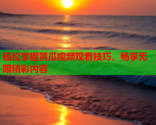 轻松掌握黄瓜视频观看技巧，畅享无限精彩内容