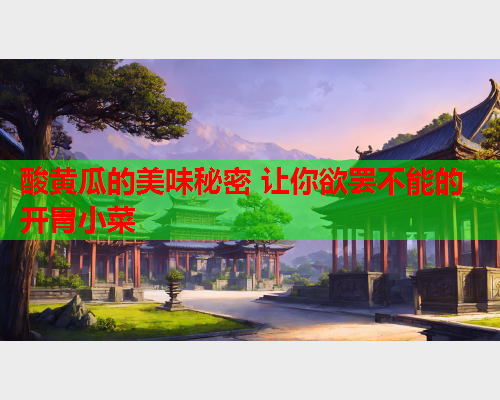 酸黄瓜的美味秘密 让你欲罢不能的开胃小菜