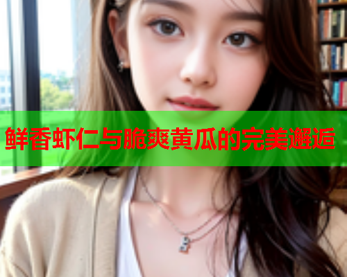 鲜香虾仁与脆爽黄瓜的完美邂逅