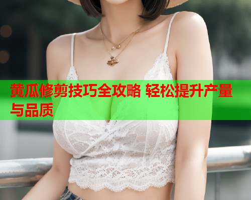 黄瓜修剪技巧全攻略 轻松提升产量与品质