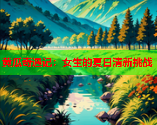 黄瓜奇遇记：女生的夏日清新挑战