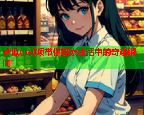 黄瓜小视频带你探索生活中的奇趣瞬间